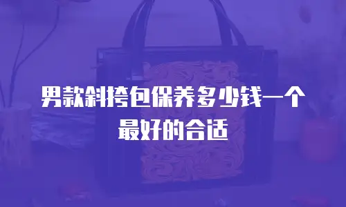 男款斜挎包保养多少钱一个最好的合适