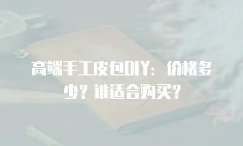 高端手工皮包DIY：价格多少？谁适合购买？