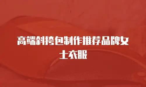高端斜挎包制作推荐品牌女士衣服