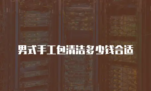男式手工包清洁多少钱合适