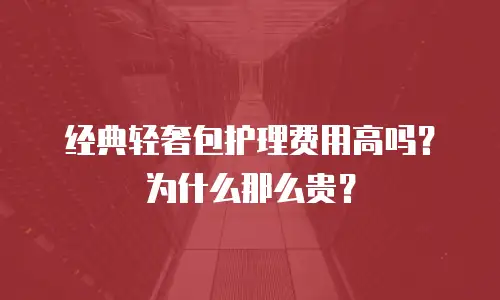 经典轻奢包护理费用高吗？为什么那么贵？