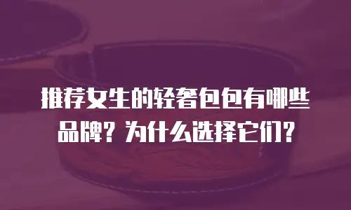 推荐女生的轻奢包包有哪些品牌？为什么选择它们？