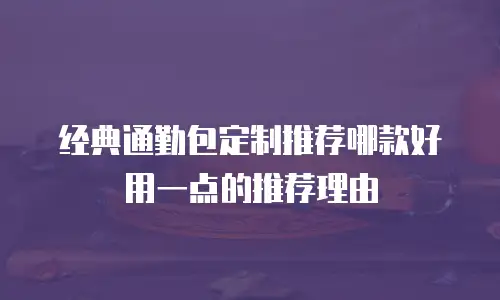 经典通勤包定制推荐哪款好用一点的推荐理由