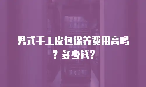 男式手工皮包保养费用高吗？多少钱？