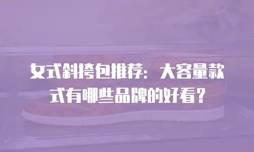 女式斜挎包推荐：大容量款式有哪些品牌的好看？