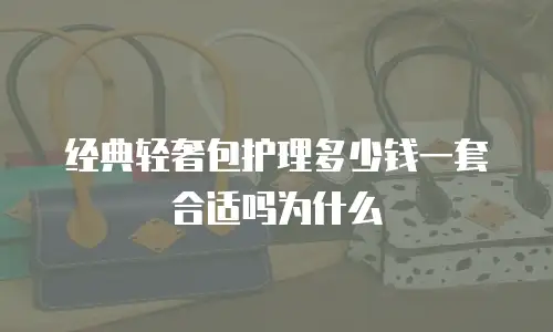 经典轻奢包护理多少钱一套合适吗为什么