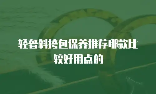 轻奢斜挎包保养推荐哪款比较好用点的