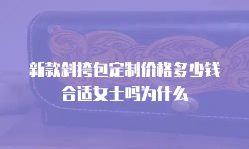 新款斜挎包定制价格多少钱合适女士吗为什么