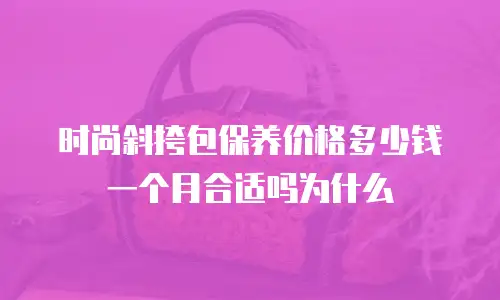 时尚斜挎包保养价格多少钱一个月合适吗为什么