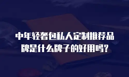中年轻奢包私人定制推荐品牌是什么牌子的好用吗？