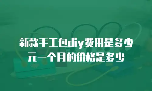 新款手工包diy费用是多少元一个月的价格是多少