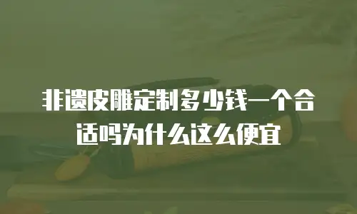 非遗皮雕定制多少钱一个合适吗为什么这么便宜