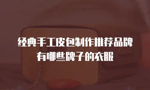 经典手工皮包制作推荐品牌有哪些牌子的衣服