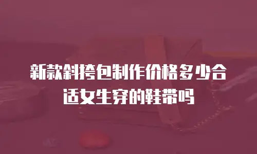 新款斜挎包制作价格多少合适女生穿的鞋带吗