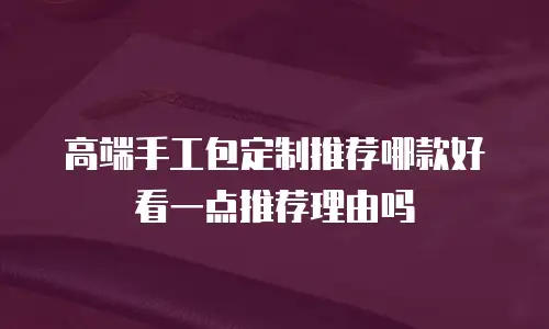高端手工包定制推荐哪款好看一点推荐理由吗