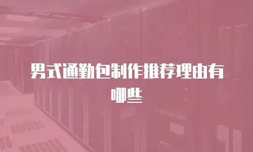 男式通勤包制作推荐理由有哪些