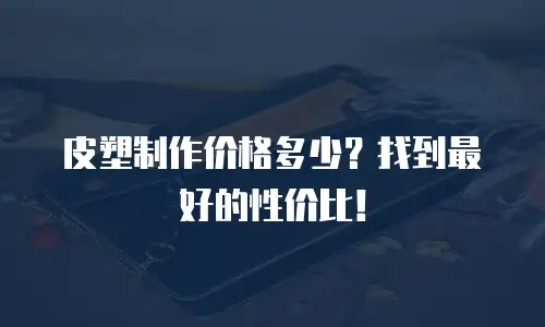 皮塑制作价格多少？找到最好的性价比！