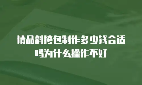 精品斜挎包制作多少钱合适吗为什么操作不好