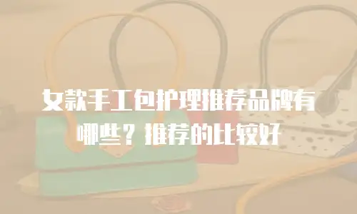 女款手工包护理推荐品牌有哪些？推荐的比较好