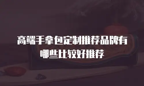 高端手拿包定制推荐品牌有哪些比较好推荐