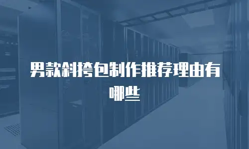 男款斜挎包制作推荐理由有哪些