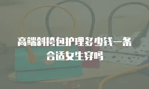 高端斜挎包护理多少钱一条合适女生穿吗