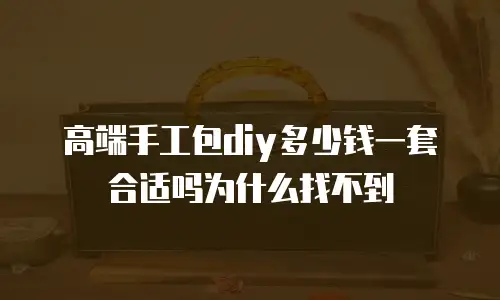 高端手工包diy多少钱一套合适吗为什么找不到