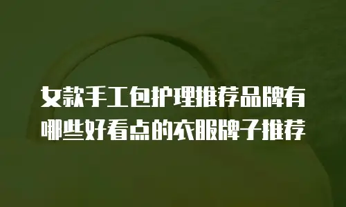 女款手工包护理推荐品牌有哪些好看点的衣服牌子推荐
