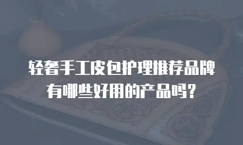 轻奢手工皮包护理推荐品牌有哪些好用的产品吗？
