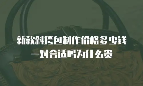 新款斜挎包制作价格多少钱一对合适吗为什么贵