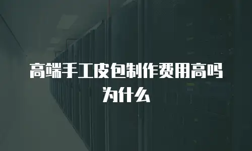 高端手工皮包制作费用高吗为什么