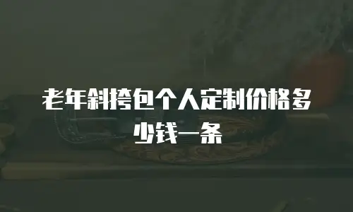 老年斜挎包个人定制价格多少钱一条