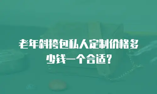 老年斜挎包私人定制价格多少钱一个合适？