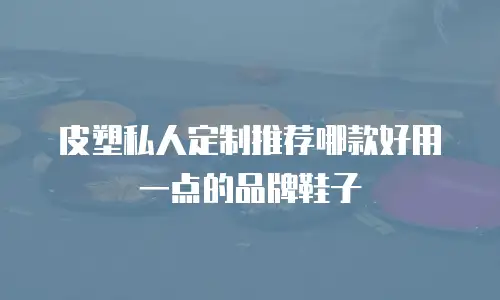 皮塑私人定制推荐哪款好用一点的品牌鞋子