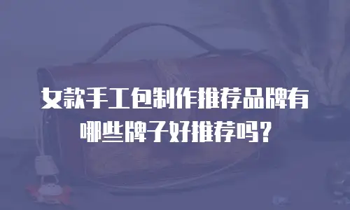 女款手工包制作推荐品牌有哪些牌子好推荐吗？