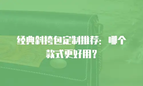 经典斜挎包定制推荐：哪个款式更好用？