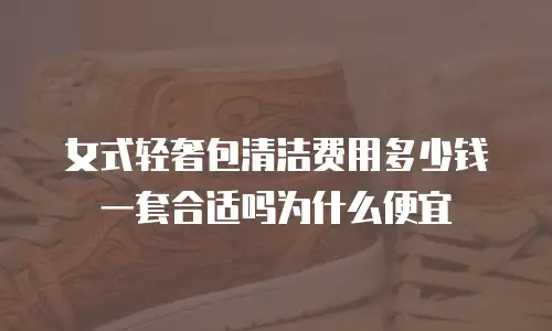 女式轻奢包清洁费用多少钱一套合适吗为什么便宜