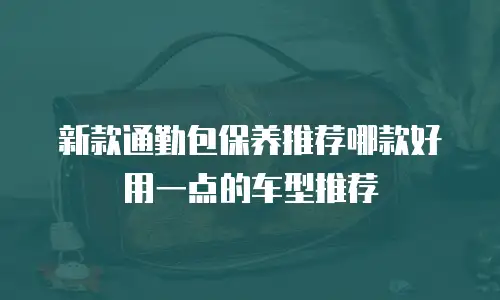 新款通勤包保养推荐哪款好用一点的车型推荐