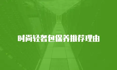 时尚轻奢包保养推荐理由