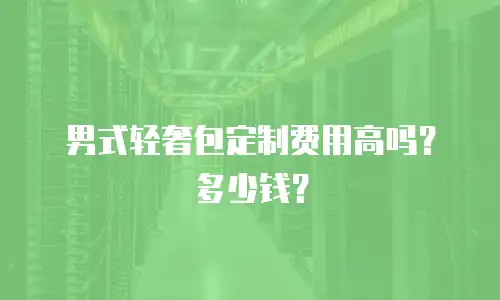 男式轻奢包定制费用高吗？多少钱？