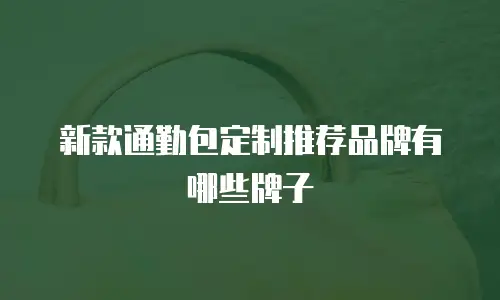 新款通勤包定制推荐品牌有哪些牌子