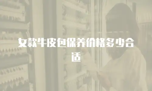 女款牛皮包保养价格多少合适