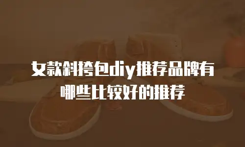 女款斜挎包diy推荐品牌有哪些比较好的推荐