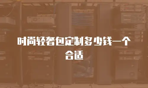 时尚轻奢包定制多少钱一个合适