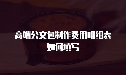 高端公文包制作费用明细表如何填写