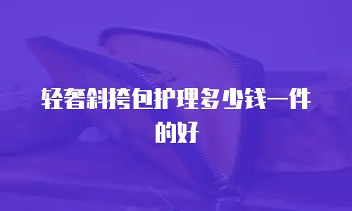 轻奢斜挎包护理多少钱一件的好