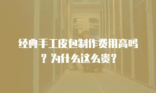 经典手工皮包制作费用高吗？为什么这么贵？