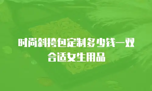 时尚斜挎包定制多少钱一双合适女生用品