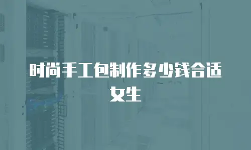 时尚手工包制作多少钱合适女生