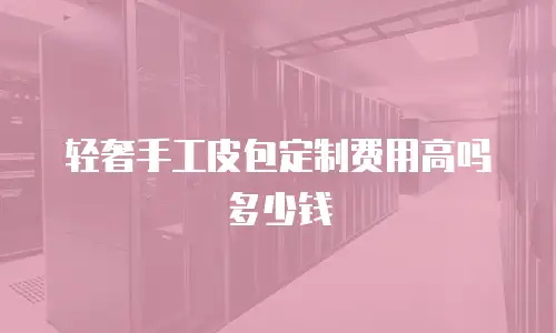 轻奢手工皮包定制费用高吗多少钱